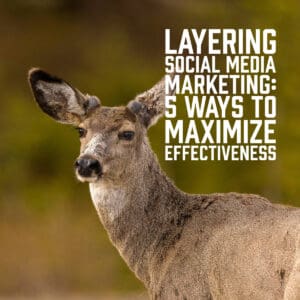 Layering Social Media Marketing: 5 Ways to Maximize Effectiveness